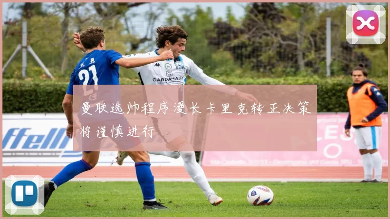 曼联选帅程序漫长卡里克转正决策将谨慎进行