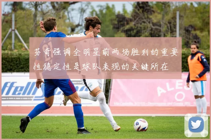 芬奇强调全明星前两场胜利的重要性稳定性是球队表现的关键所在