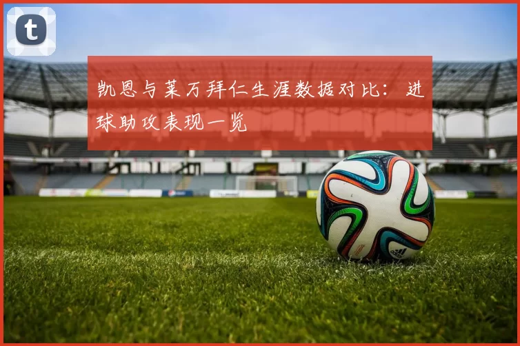 凯恩与莱万拜仁生涯数据对比：进球助攻表现一览