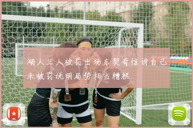 湖人三人被罚出场东契奇惊讶自己未被罚说明局势相当糟糕
