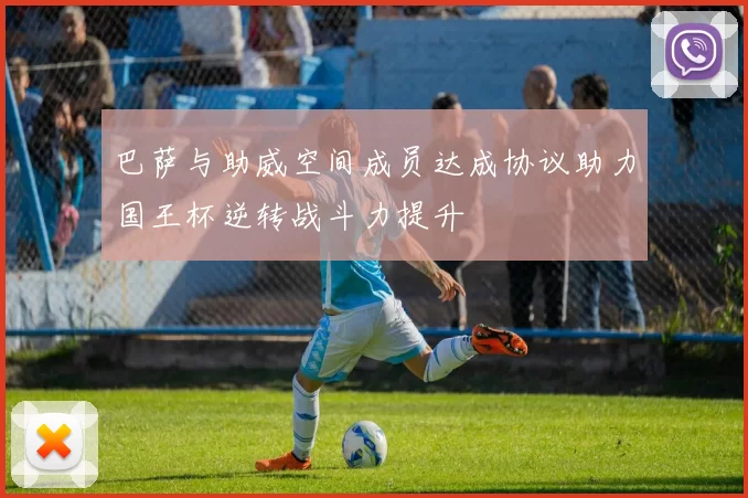 巴萨与助威空间成员达成协议助力国王杯逆转战斗力提升