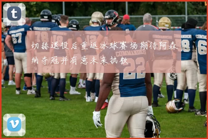 切赫退役后重返冰球赛场期待阿森纳夺冠并有意未来执教