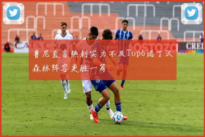 鲁尼直言热刺实力不及Top6诺丁汉森林阵容更胜一筹