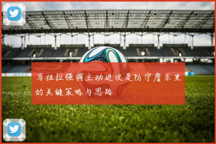 马祖拉强调主动进攻是防守詹东里的关键策略与思路