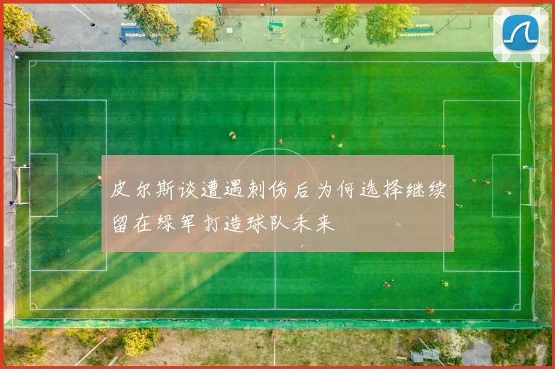 皮尔斯谈遭遇刺伤后为何选择继续留在绿军打造球队未来