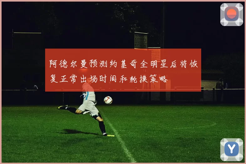 阿德尔曼预测约基奇全明星后将恢复正常出场时间和轮换策略