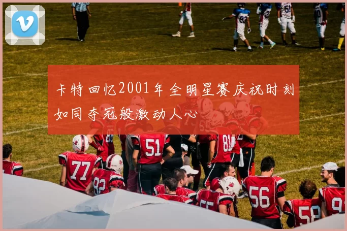 卡特回忆2001年全明星赛庆祝时刻如同夺冠般激动人心
