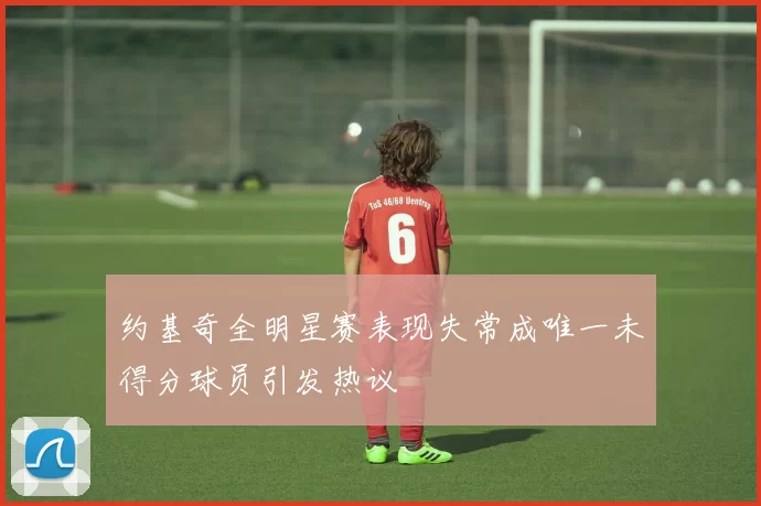 约基奇全明星赛表现失常成唯一未得分球员引发热议