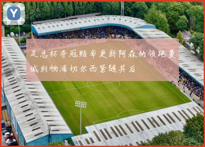 足总杯夺冠赔率更新阿森纳领跑曼城利物浦切尔西紧随其后