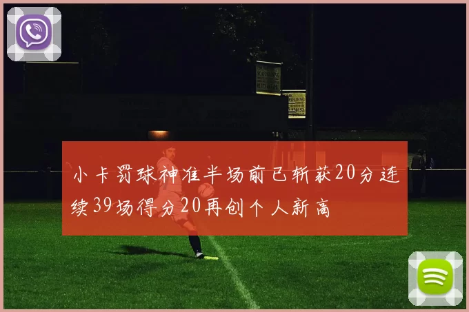 小卡罚球神准半场前已斩获20分连续39场得分20再创个人新高