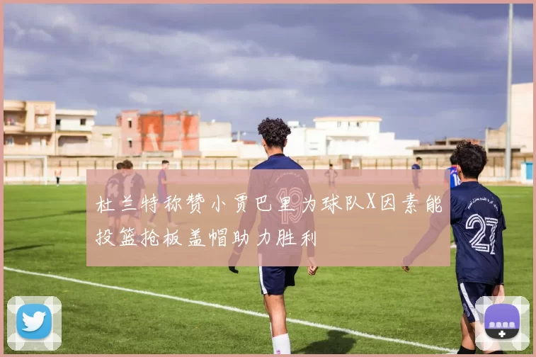 杜兰特称赞小贾巴里为球队X因素能投篮抢板盖帽助力胜利